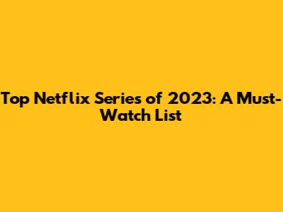 Top Netflix Series of 2023: A Must-Watch List