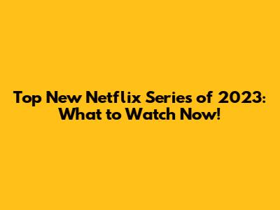 Top New Netflix Series of 2023: What to Watch Now!
