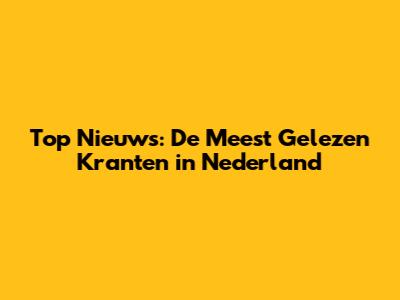 Top Nieuws: De Meest Gelezen Kranten in Nederland