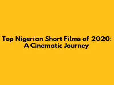 Top Nigerian Short Films of 2020: A Cinematic Journey