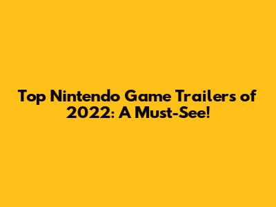 Top Nintendo Game Trailers of 2022: A Must-See!