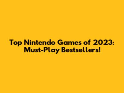 Top Nintendo Games of 2023: Must-Play Bestsellers!