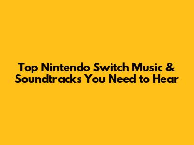 Top Nintendo Switch Music & Soundtracks You Need to Hear