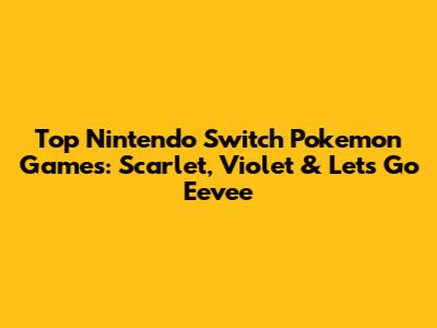 Top Nintendo Switch Pokemon Games: Scarlet, Violet & Let's Go Eevee