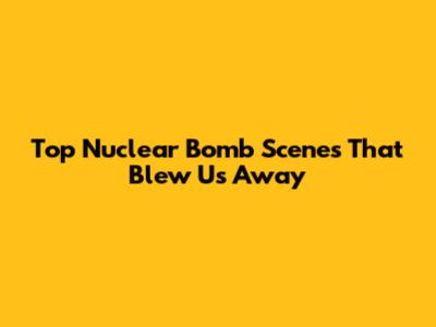 Top Nuclear Bomb Scenes That Blew Us Away