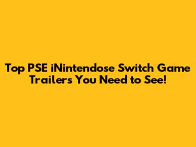 Top PSE iNintendose Switch Game Trailers You Need to See!
