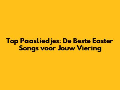Top Paasliedjes: De Beste Easter Songs voor Jouw Viering
