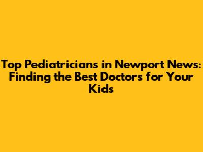 Top Pediatricians in Newport News: Finding the Best Doctors for Your Kids
