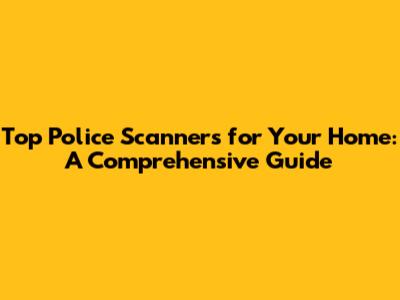 Top Police Scanners for Your Home: A Comprehensive Guide