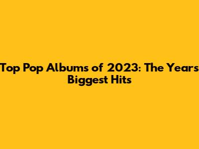 Top Pop Albums of 2023: The Year's Biggest Hits