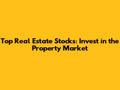Top Real Estate Stocks: Invest in the Property Market