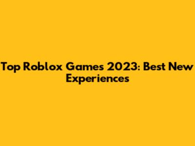 Top Roblox Games 2023: Best New Experiences