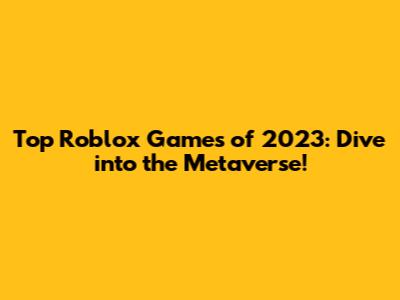 Top Roblox Games of 2023: Dive into the Metaverse!