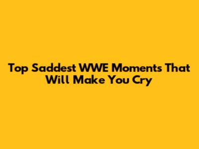 Top Saddest WWE Moments That Will Make You Cry