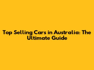 Top Selling Cars in Australia: The Ultimate Guide