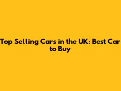 Top Selling Cars in the UK: Best Car to Buy