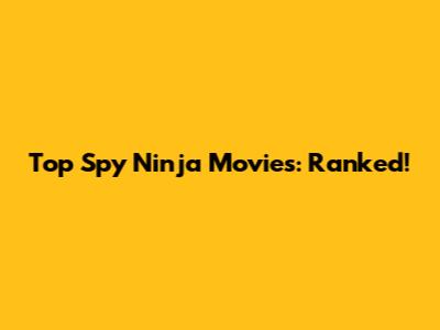 Top Spy Ninja Movies: Ranked!