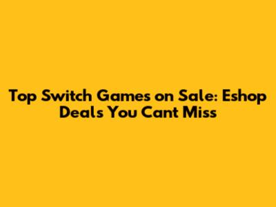 Top Switch Games on Sale: Eshop Deals You Can't Miss