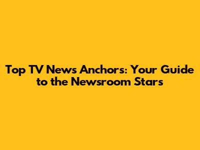 Top TV News Anchors: Your Guide to the Newsroom Stars
