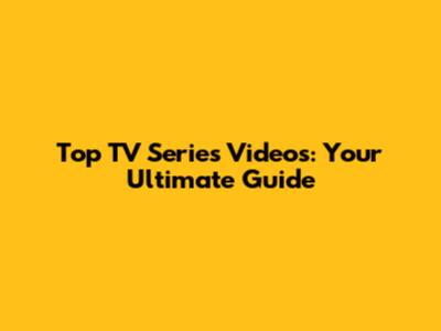 Top TV Series Videos: Your Ultimate Guide