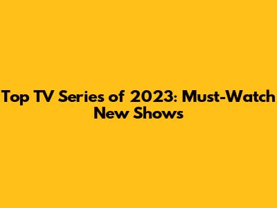 Top TV Series of 2023: Must-Watch New Shows