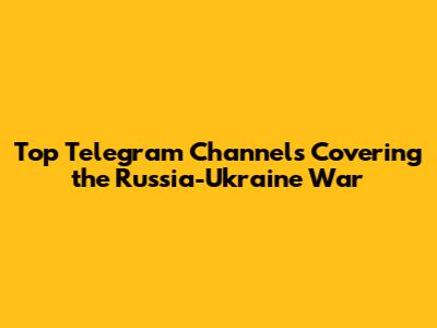 Top Telegram Channels Covering the Russia-Ukraine War