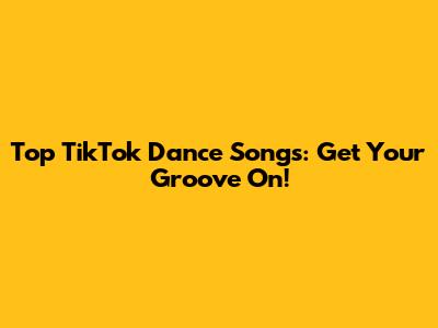Top TikTok Dance Songs: Get Your Groove On!