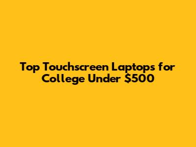 Top Touchscreen Laptops for College Under $500