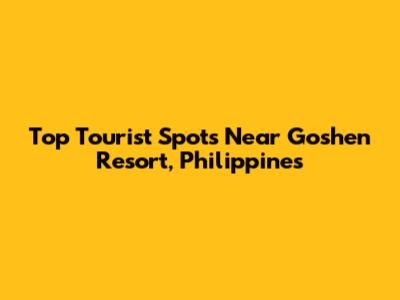 Top Tourist Spots Near Goshen Resort, Philippines