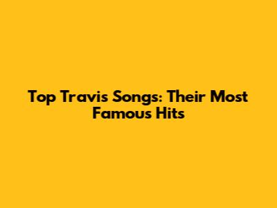 Top Travis Songs: Their Most Famous Hits