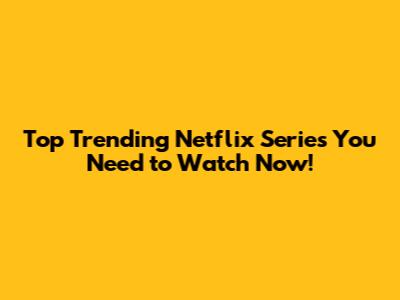 Top Trending Netflix Series You Need to Watch Now!