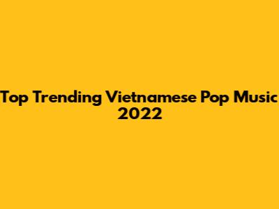 Top Trending Vietnamese Pop Music 2022