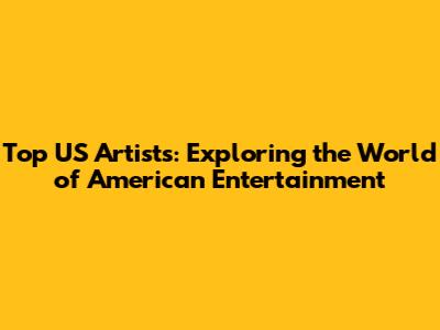 Top US Artists: Exploring the World of American Entertainment