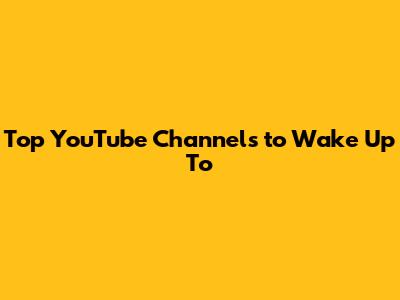 Top YouTube Channels to Wake Up To