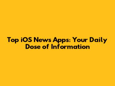 Top iOS News Apps: Your Daily Dose of Information