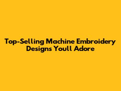 Top-Selling Machine Embroidery Designs You'll Adore