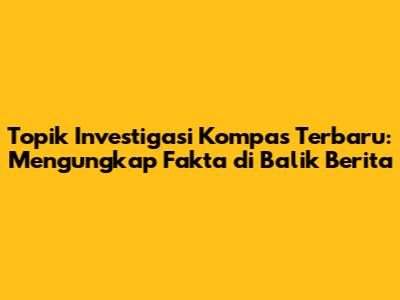 Topik Investigasi Kompas Terbaru: Mengungkap Fakta di Balik Berita