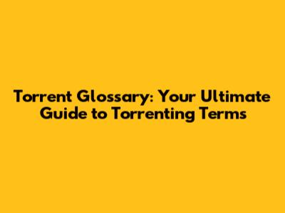 Torrent Glossary: Your Ultimate Guide to Torrenting Terms