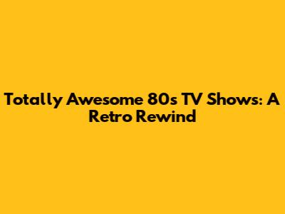 Totally Awesome 80s TV Shows: A Retro Rewind