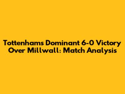 Tottenham's Dominant 6-0 Victory Over Millwall: Match Analysis