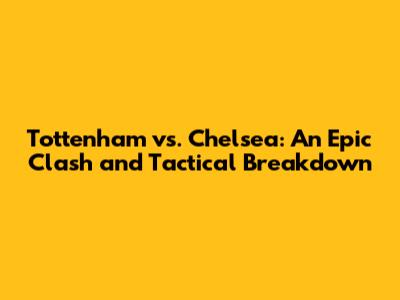 Tottenham vs. Chelsea: An Epic Clash and Tactical Breakdown