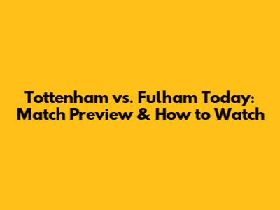 Tottenham vs. Fulham Today: Match Preview & How to Watch