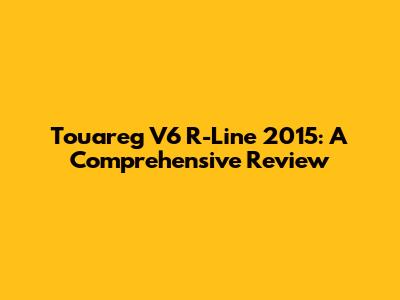 Touareg V6 R-Line 2015: A Comprehensive Review