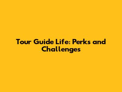 Tour Guide Life: Perks and Challenges