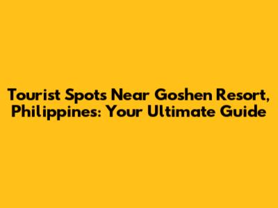 Tourist Spots Near Goshen Resort, Philippines: Your Ultimate Guide