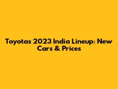 Toyota's 2023 India Lineup: New Cars & Prices