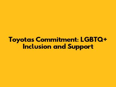 Toyota's Commitment: LGBTQ+ Inclusion and Support