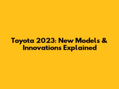 Toyota 2023: New Models & Innovations Explained