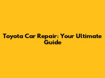 Toyota Car Repair: Your Ultimate Guide
