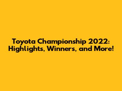 Toyota Championship 2022: Highlights, Winners, and More!